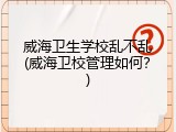 威海卫生学校乱不乱(威海卫校管理如何？)