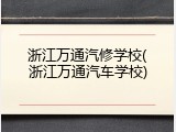 浙江万通汽修学校(浙江万通汽车学校)
