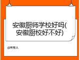 安徽厨师学校好吗(安徽厨校好不好)