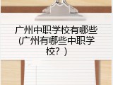 广州中职学校有哪些(广州有哪些中职学校？)