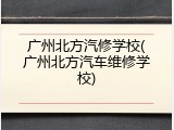 广州北方汽修学校(广州北方汽车维修学校)