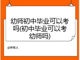 幼师初中毕业可以考吗(初中毕业可以考幼师吗)