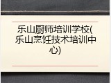 乐山厨师培训学校(乐山烹饪技术培训中心)