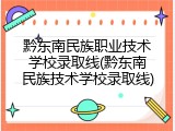 黔东南民族职业技术学校录取线(黔东南民族技术学校录取线)