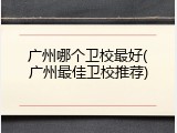 广州哪个卫校最好(广州最佳卫校推荐)