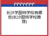 长沙学厨师学校有哪些(长沙厨师学校推荐)