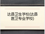 达县卫生学校(达县医卫专业学校)