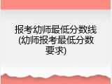 报考幼师最低分数线(幼师报考最低分数要求)
