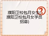 濮阳卫校包月女生(濮阳卫校包月女学员招募)