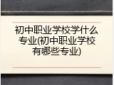 初中职业学校学什么专业(初中职业学校有哪些专业)