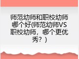 师范幼师和职校幼师哪个好(师范幼师VS职校幼师，哪个更优秀？)
