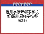 温州学厨师哪家学校好(温州厨师学校哪家好)