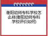 衡阳幼师专科学校怎么样(衡阳幼师专科学校评价如何)