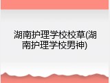 湖南护理学校校草(湖南护理学校男神)