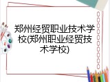 郑州经贸职业技术学校(郑州职业经贸技术学校)