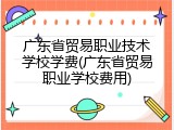广东省贸易职业技术学校学费(广东省贸易职业学校费用)