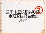 贵阳市卫校报名时间(贵阳卫校报名截止时间)