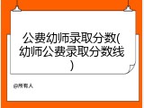 公费幼师录取分数(幼师公费录取分数线)