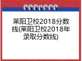 莱阳卫校2018分数线(莱阳卫校2018年录取分数线)