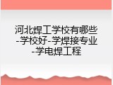 河北焊工学校有哪些-学校好-学焊接专业-学电焊工程