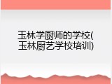 玉林学厨师的学校(玉林厨艺学校培训)