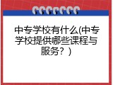 中专学校有什么(中专学校提供哪些课程与服务？)