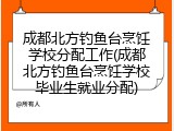 成都北方钓鱼台烹饪学校分配工作(成都北方钓鱼台烹饪学校毕业生就业分配)