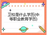 卫校是什么学历(中等职业教育学历)