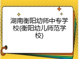 湖南衡阳幼师中专学校(衡阳幼儿师范学校)