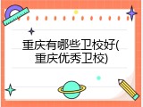 重庆有哪些卫校好(重庆优秀卫校)