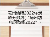 亳州幼师2022年录取分数线(“亳州幼师录取线2022”)