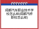 成都汽车职业技术学校怎么样(成都汽修职校怎么样)