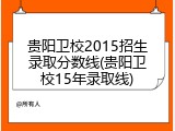 贵阳卫校2015招生录取分数线(贵阳卫校15年录取线)