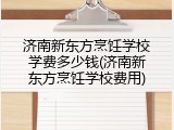 济南新东方烹饪学校学费多少钱(济南新东方烹饪学校费用)