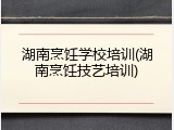 湖南烹饪学校培训(湖南烹饪技艺培训)