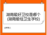 湖南最好卫校是哪个(湖南最佳卫生学校)