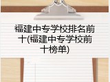 福建中专学校排名前十(福建中专学校前十榜单)