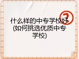 什么样的中专学校好(如何挑选优质中专学校)