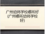 广州幼师学校哪所好(广州哪所幼师学校好)