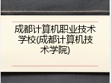 成都计算机职业技术学校(成都计算机技术学院)