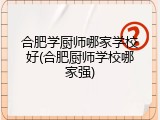 合肥学厨师哪家学校好(合肥厨师学校哪家强)