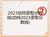 2023幼师录取分数线(幼师2023录取分数线)