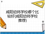 咸阳幼师学校哪个比较好(咸阳幼师学校推荐)