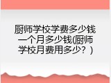 厨师学校学费多少钱一个月多少钱(厨师学校月费用多少？)