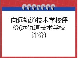向远轨道技术学校评价(远轨道技术学校评价)