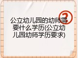 公立幼儿园的幼师需要什么学历(公立幼儿园幼师学历要求)