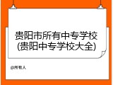 贵阳市所有中专学校(贵阳中专学校大全)