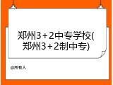 郑州3+2中专学校(郑州3+2制中专)