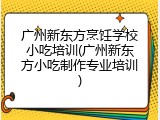 广州新东方烹饪学校小吃培训(广州新东方小吃制作专业培训)