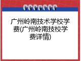 广州岭南技术学校学费(广州岭南技校学费详情)